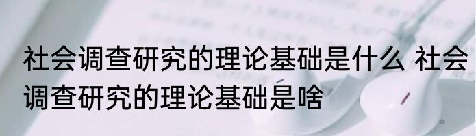 社会调查研究的理论基础是什么 社会调查研究的理论基础是啥