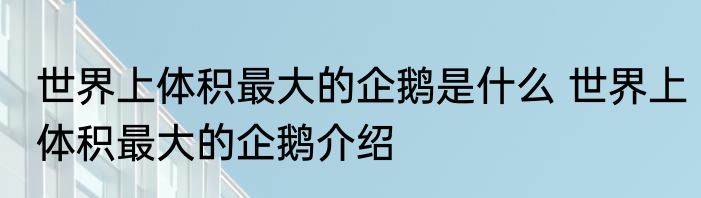世界上体积最大的企鹅是什么 世界上体积最大的企鹅介绍