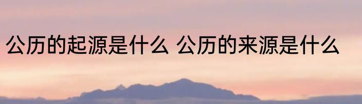 公历的起源是什么 公历的来源是什么