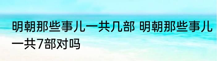 明朝那些事儿一共几部 明朝那些事儿一共7部对吗