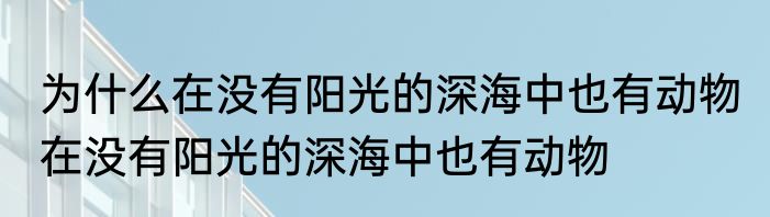 为什么在没有阳光的深海中也有动物 在没有阳光的深海中也有动物