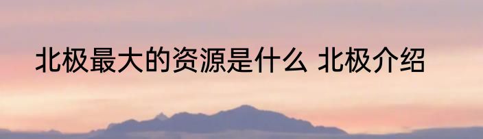 北极最大的资源是什么 北极介绍