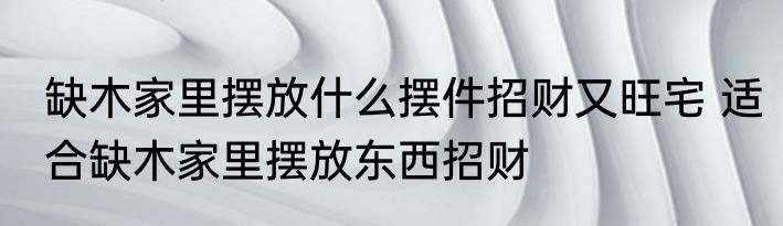 缺木家里摆放什么摆件招财又旺宅 适合缺木家里摆放东西招财