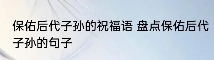 保佑后代子孙的祝福语 盘点保佑后代子孙的句子