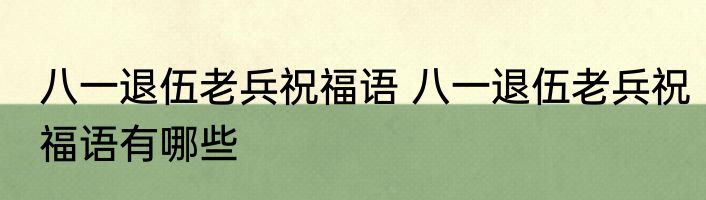 八一退伍老兵祝福语 八一退伍老兵祝福语有哪些