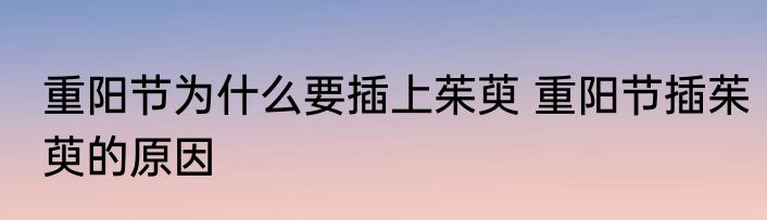 重阳节为什么要插上茱萸 重阳节插茱萸的原因