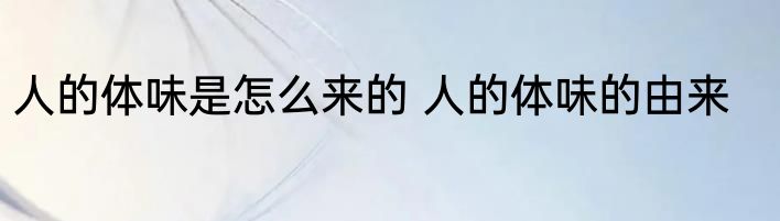 人的体味是怎么来的 人的体味的由来