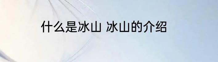 什么是冰山 冰山的介绍