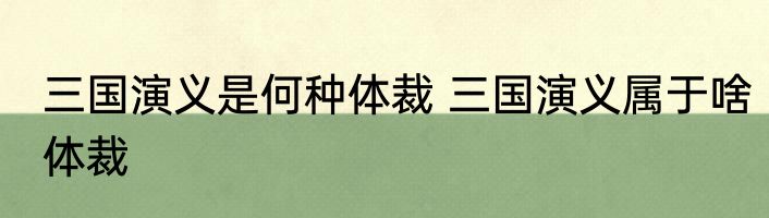 三国演义是何种体裁 三国演义属于啥体裁