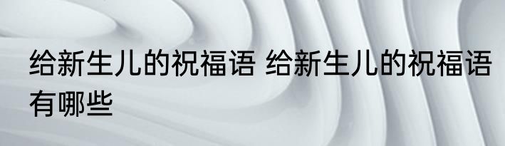 给新生儿的祝福语 给新生儿的祝福语有哪些