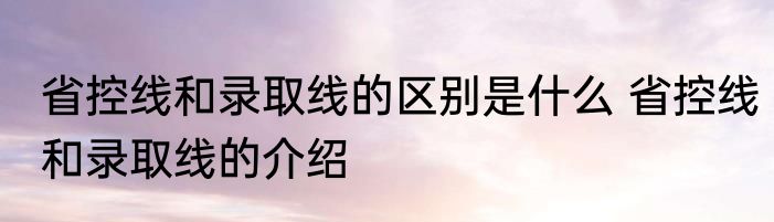 省控线和录取线的区别是什么 省控线和录取线的介绍