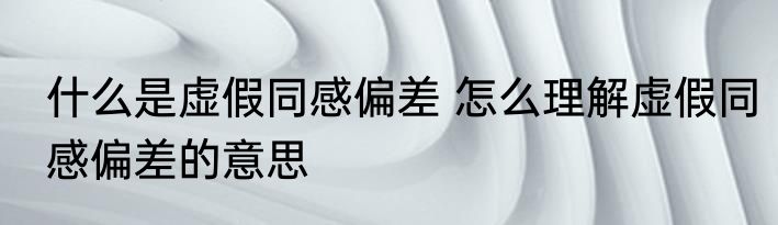 什么是虚假同感偏差 怎么理解虚假同感偏差的意思