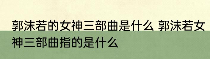郭沫若的女神三部曲是什么 郭沫若女神三部曲指的是什么