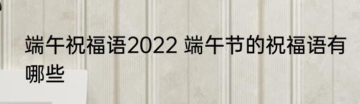 端午祝福语2022 端午节的祝福语有哪些