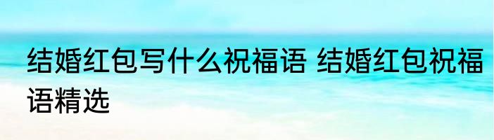 结婚红包写什么祝福语 结婚红包祝福语精选