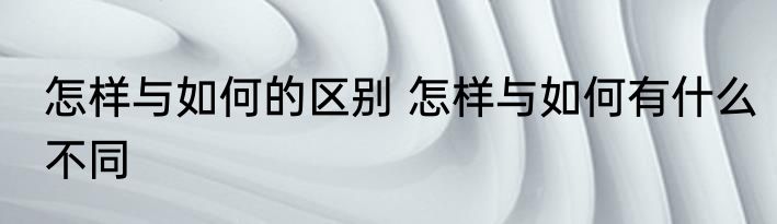怎样与如何的区别 怎样与如何有什么不同