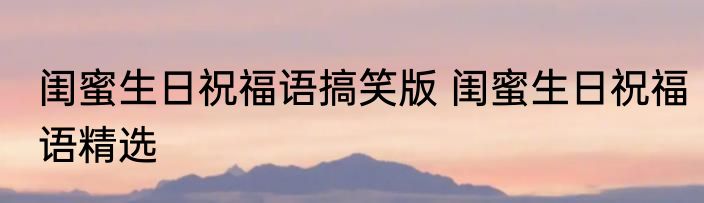 闺蜜生日祝福语搞笑版 闺蜜生日祝福语精选