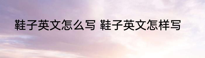 鞋子英文怎么写 鞋子英文怎样写