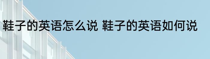 鞋子的英语怎么说 鞋子的英语如何说