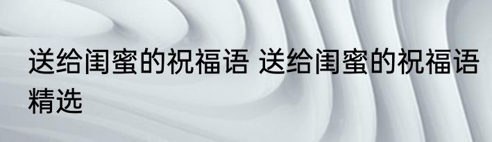 送给闺蜜的祝福语 送给闺蜜的祝福语精选