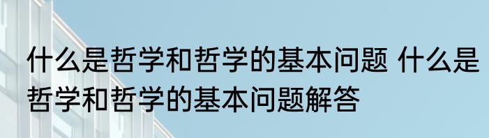 什么是哲学和哲学的基本问题 什么是哲学和哲学的基本问题解答