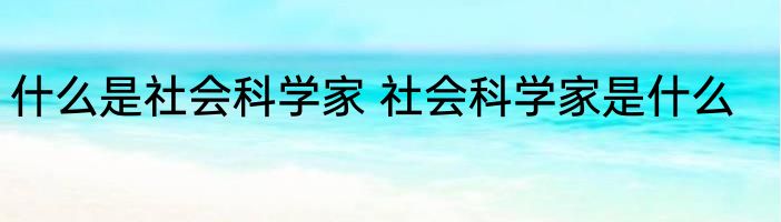 什么是社会科学家 社会科学家是什么
