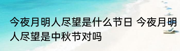 今夜月明人尽望是什么节日 今夜月明人尽望是中秋节对吗