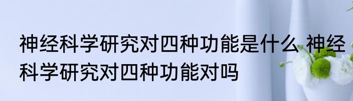 神经科学研究对四种功能是什么 神经科学研究对四种功能对吗