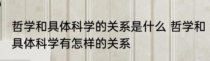 哲学和具体科学的关系是什么 哲学和具体科学有怎样的关系