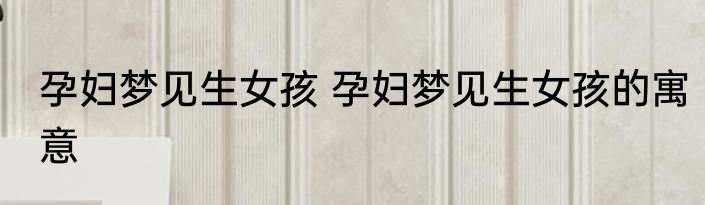 孕妇梦见生女孩 孕妇梦见生女孩的寓意