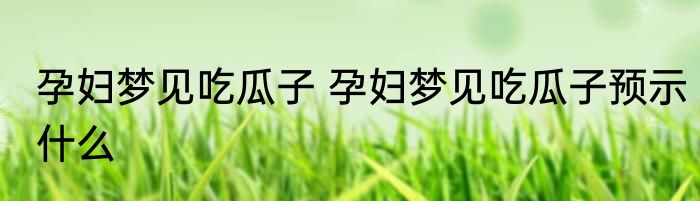 孕妇梦见吃瓜子 孕妇梦见吃瓜子预示什么