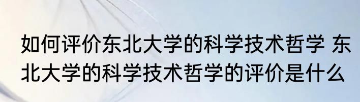 如何评价东北大学的科学技术哲学 东北大学的科学技术哲学的评价是什么