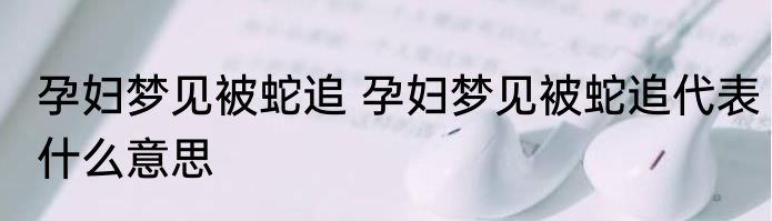孕妇梦见被蛇追 孕妇梦见被蛇追代表什么意思