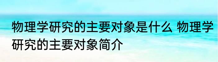 物理学研究的主要对象是什么 物理学研究的主要对象简介