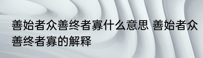 善始者众善终者寡什么意思 善始者众善终者寡的解释