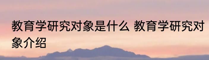 教育学研究对象是什么 教育学研究对象介绍