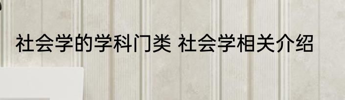 社会学的学科门类 社会学相关介绍