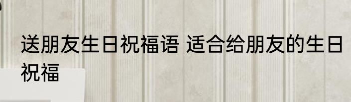 送朋友生日祝福语 适合给朋友的生日祝福