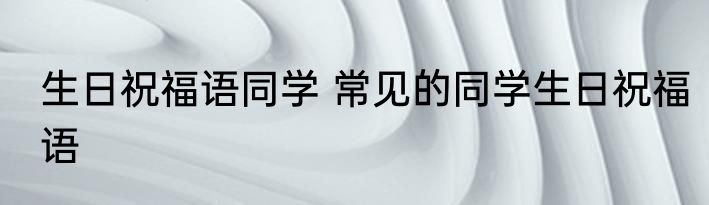 生日祝福语同学 常见的同学生日祝福语