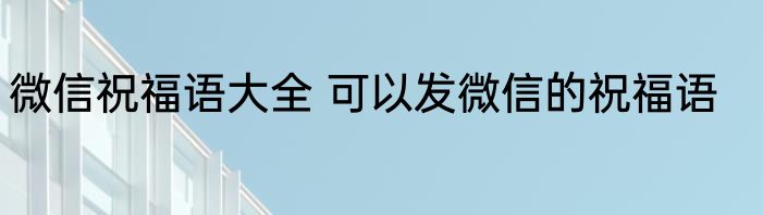 微信祝福语大全 可以发微信的祝福语