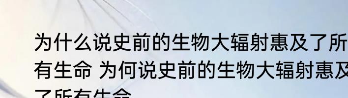 为什么说史前的生物大辐射惠及了所有生命 为何说史前的生物大辐射惠及了所有生命
