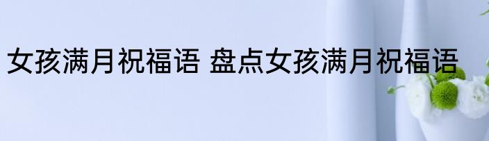 女孩满月祝福语 盘点女孩满月祝福语