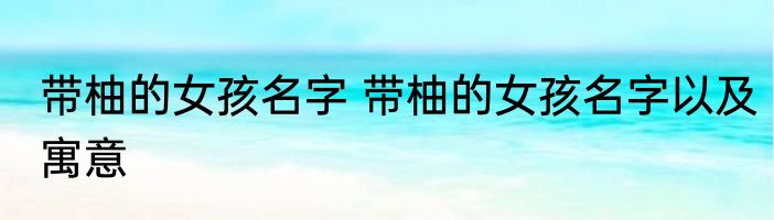 带柚的女孩名字 带柚的女孩名字以及寓意