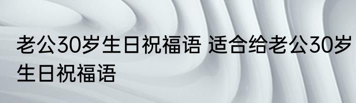 老公30岁生日祝福语 适合给老公30岁生日祝福语