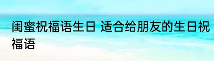 闺蜜祝福语生日 适合给朋友的生日祝福语