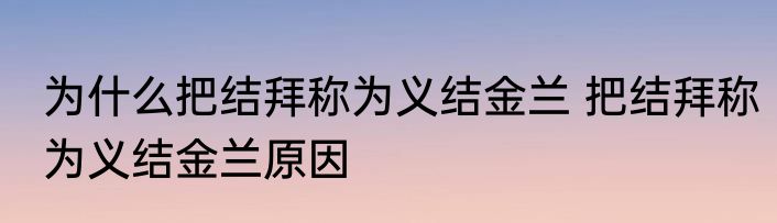 为什么把结拜称为义结金兰 把结拜称为义结金兰原因