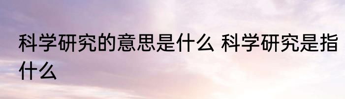 科学研究的意思是什么 科学研究是指什么