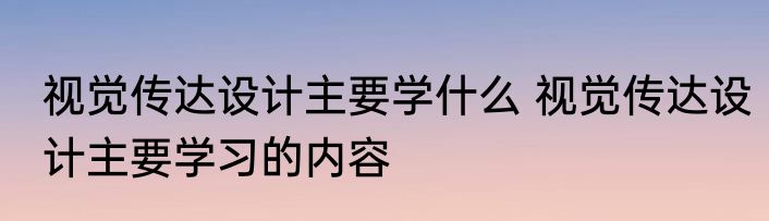 视觉传达设计主要学什么 视觉传达设计主要学习的内容