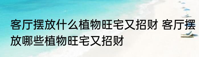 客厅摆放什么植物旺宅又招财 客厅摆放哪些植物旺宅又招财