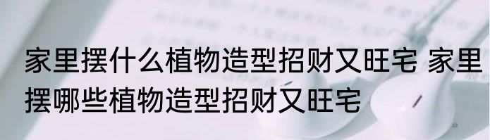 家里摆什么植物造型招财又旺宅 家里摆哪些植物造型招财又旺宅